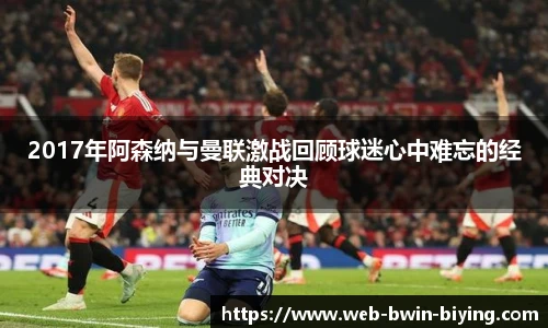 2017年阿森纳与曼联激战回顾球迷心中难忘的经典对决