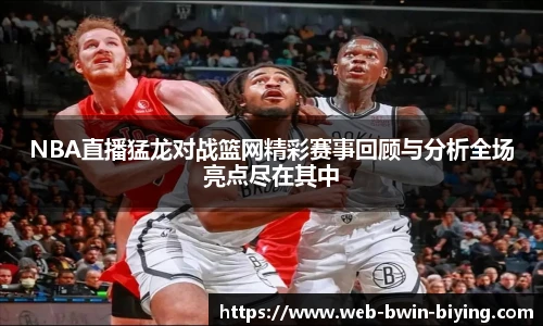 NBA直播猛龙对战篮网精彩赛事回顾与分析全场亮点尽在其中